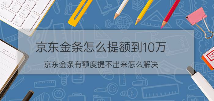 京东金条怎么提额到10万 京东金条有额度提不出来怎么解决？